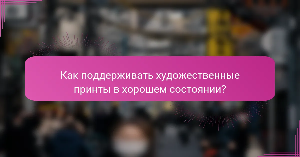 Как поддерживать художественные принты в хорошем состоянии?