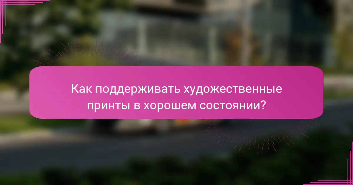 Как поддерживать художественные принты в хорошем состоянии?