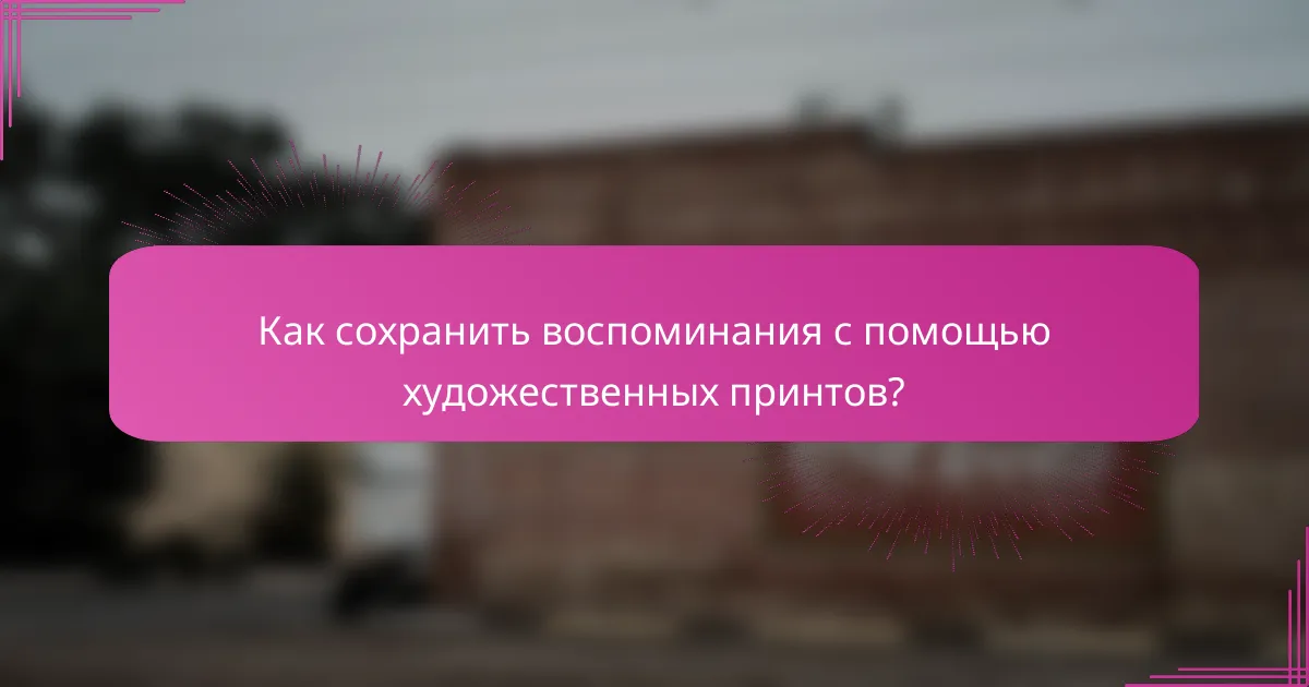 Как сохранить воспоминания с помощью художественных принтов?