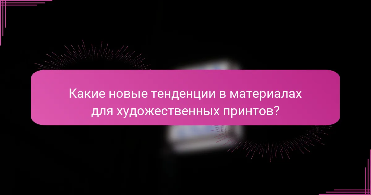 Какие новые тенденции в материалах для художественных принтов?