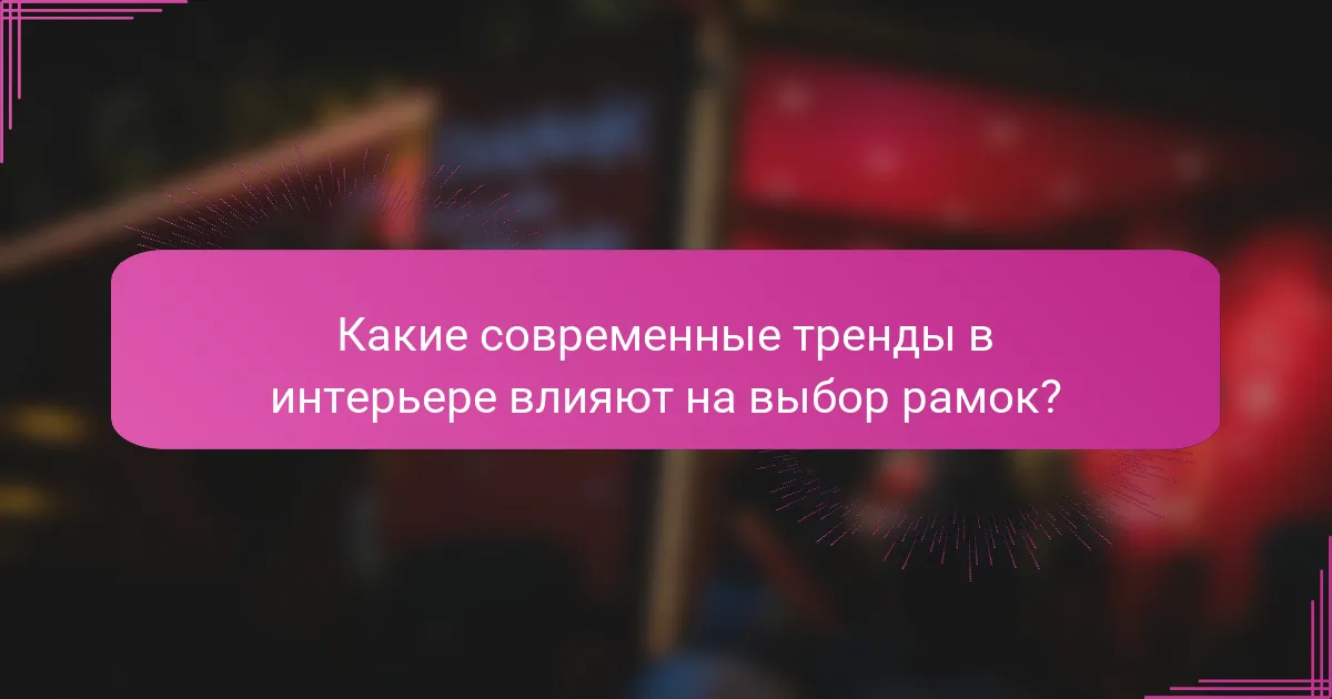 Какие современные тренды в интерьере влияют на выбор рамок?