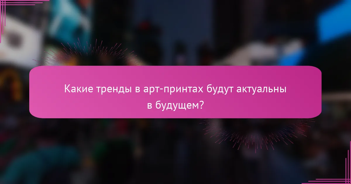 Какие тренды в арт-принтах будут актуальны в будущем?