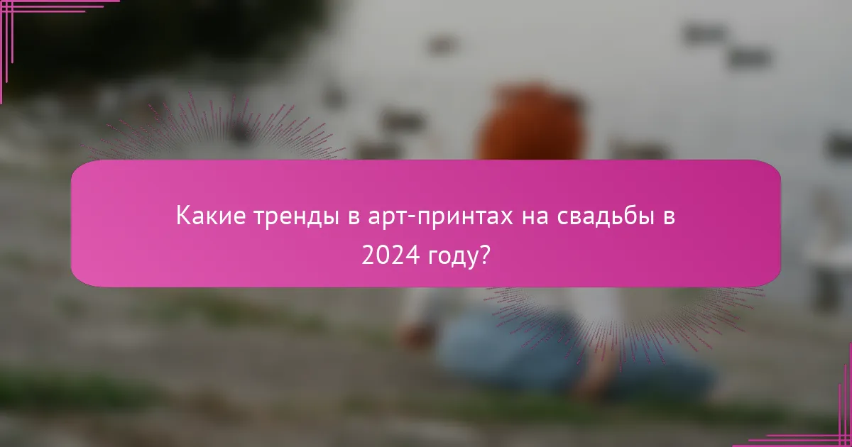 Какие тренды в арт-принтах на свадьбы в 2024 году?