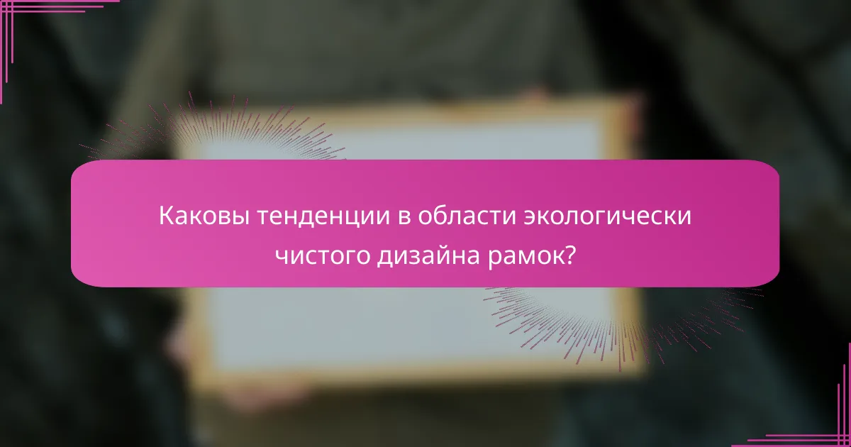 Каковы тенденции в области экологически чистого дизайна рамок?